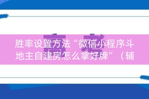 胜率设置方法“微信小程序斗地主自建房怎么拿好牌”（辅助挂发牌规律)
