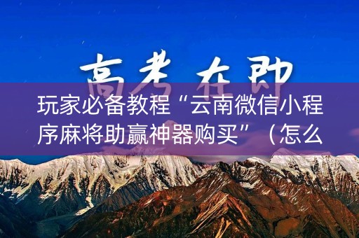 玩家必备教程“云南微信小程序麻将助赢神器购买”（怎么能得到好牌)