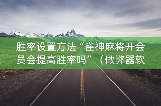 胜率设置方法“雀神麻将开会员会提高胜率吗”（做弊器软件下载)
