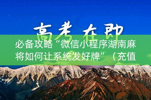 必备攻略“微信小程序湖南麻将如何让系统发好牌”（充值会提高胜率么)