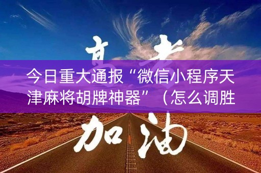 今日重大通报“微信小程序天津麻将胡牌神器”（怎么调胜率)
