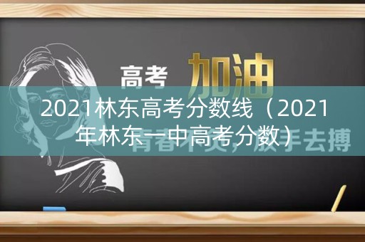 2021林东高考分数线（2021年林东一中高考分数）