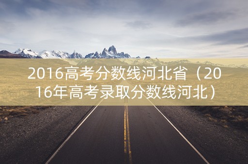 2016高考分数线河北省（2016年高考录取分数线河北）