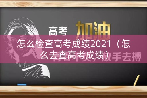 怎么检查高考成绩2021（怎么去查高考成绩）