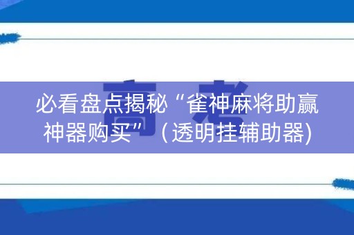 必看盘点揭秘“雀神麻将助赢神器购买”（透明挂辅助器)
