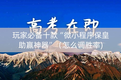 玩家必备十款“微小程序保皇助赢神器”（怎么调胜率)
