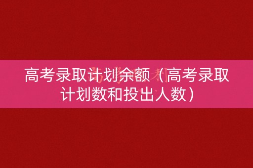 高考录取计划余额（高考录取计划数和投出人数）