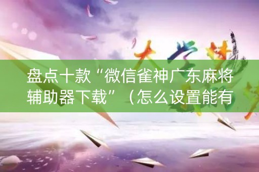 盘点十款“微信雀神广东麻将辅助器下载”（怎么设置能有好牌)