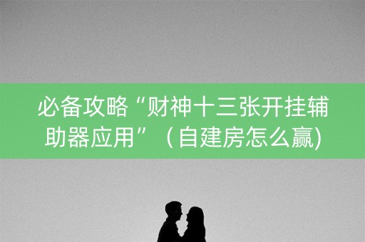 必备攻略“财神十三张开挂辅助器应用”（自建房怎么赢)