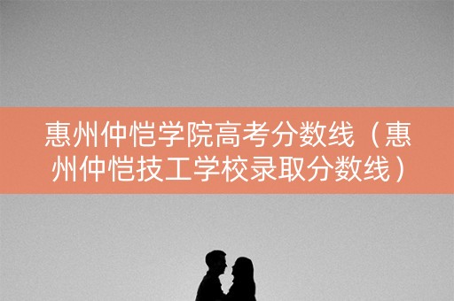 惠州仲恺学院高考分数线（惠州仲恺技工学校录取分数线）