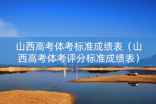 山西高考体考标准成绩表（山西高考体考评分标准成绩表）