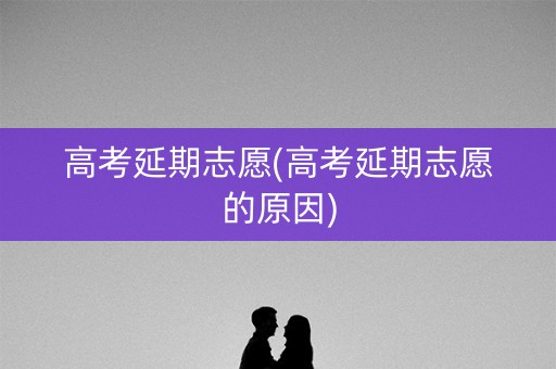 高考延期志愿(高考延期志愿的原因) 高考延期志愿(高考延期志愿的原因)