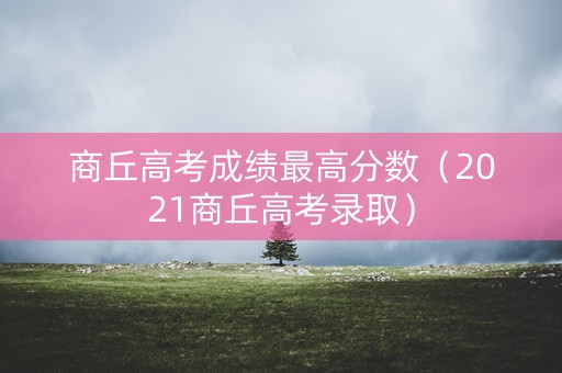 商丘高考成绩最高分数（2021商丘高考录取）