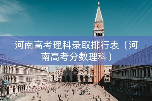河南高考理科录取排行表（河南高考分数理科）