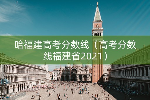 哈福建高考分数线（高考分数线福建省2021）