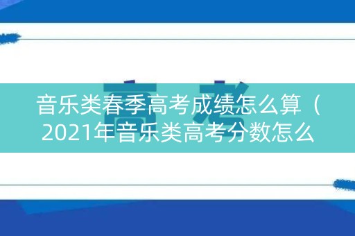 音乐类春季高考成绩怎么算（2021年音乐类高考分数怎么算）