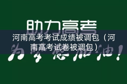 河南高考考试成绩被调包（河南高考试卷被调包）