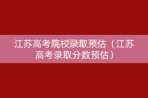 江苏高考院校录取预估（江苏高考录取分数预估）