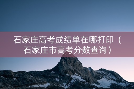 石家庄高考成绩单在哪打印（石家庄市高考分数查询）