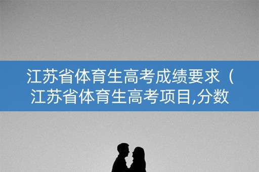 江苏省体育生高考成绩要求（江苏省体育生高考项目,分数线）