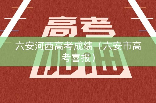 六安河西高考成绩（六安市高考喜报）