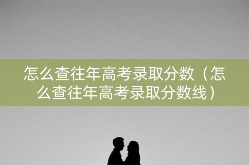 怎么查往年高考录取分数（怎么查往年高考录取分数线）