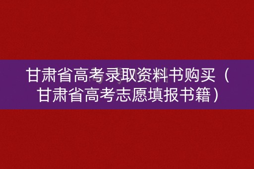 甘肃省高考录取资料书购买（甘肃省高考志愿填报书籍）