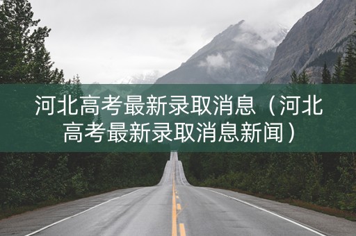 河北高考最新录取消息（河北高考最新录取消息新闻）