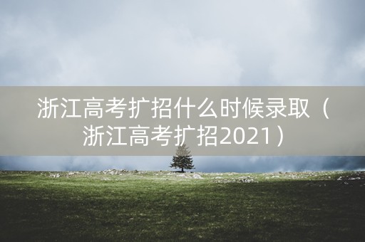 浙江高考扩招什么时候录取（浙江高考扩招2021）