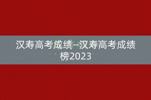 汉寿高考成绩—汉寿高考成绩榜2023