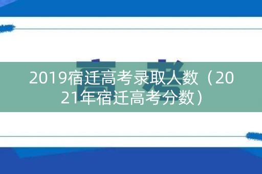 2019宿迁高考录取人数（2021年宿迁高考分数）