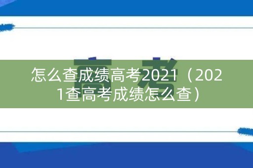 怎么查成绩高考2021（2021查高考成绩怎么查）