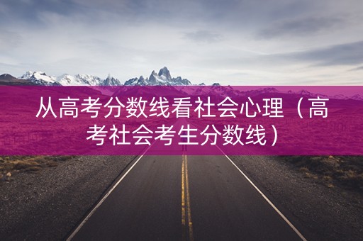 从高考分数线看社会心理（高考社会考生分数线）