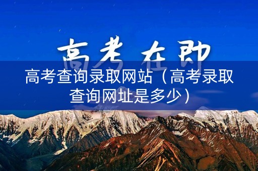 高考查询录取网站（高考录取查询网址是多少）