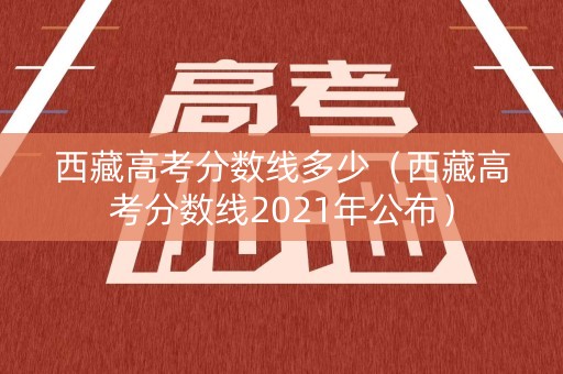 西藏高考分数线多少（西藏高考分数线2021年公布）