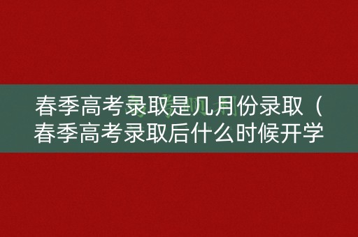春季高考录取是几月份录取（春季高考录取后什么时候开学）