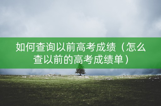 如何查询以前高考成绩（怎么查以前的高考成绩单）