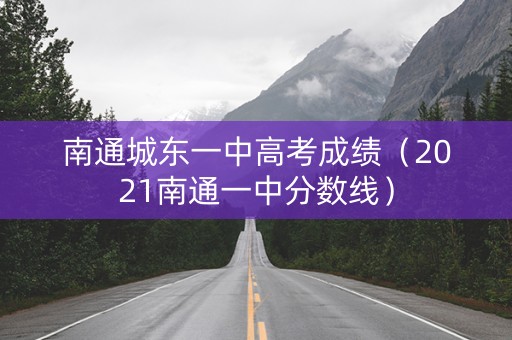 南通城东一中高考成绩（2021南通一中分数线）