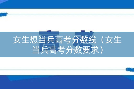 女生想当兵高考分数线（女生当兵高考分数要求）