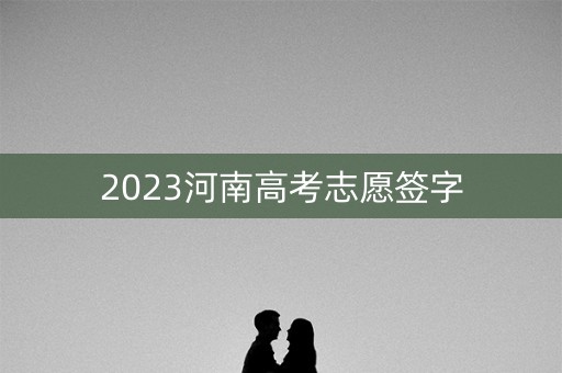 2023河南高考志愿签字 2023河南高考志愿签字