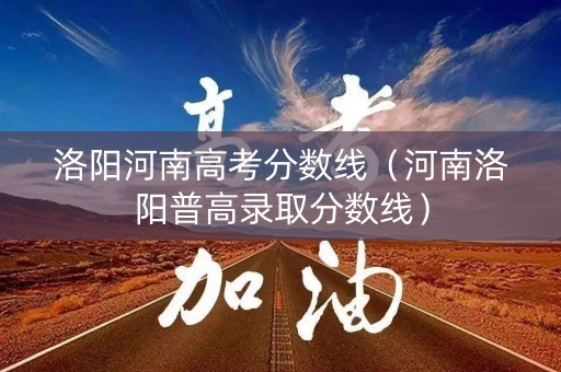洛阳河南高考分数线（河南洛阳普高录取分数线）