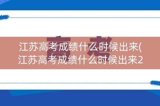 江苏高考成绩什么时候出来(江苏高考成绩什么时候出来2023年的)