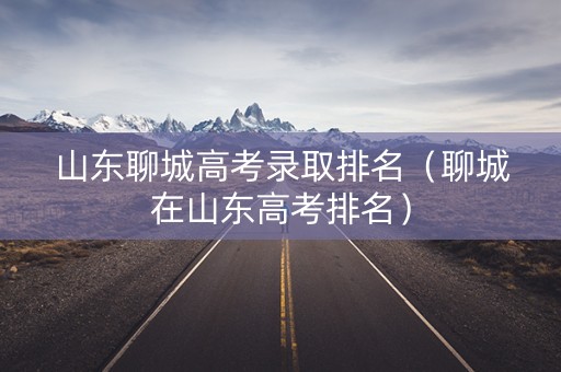 山东聊城高考录取排名（聊城在山东高考排名）