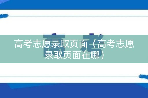 高考志愿录取页面（高考志愿录取页面在哪）