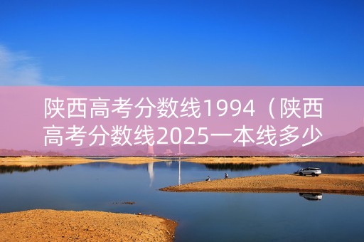 陕西高考分数线1994（陕西高考分数线2025一本线多少分）