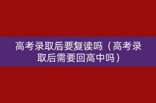 高考录取后要复读吗（高考录取后需要回高中吗）
