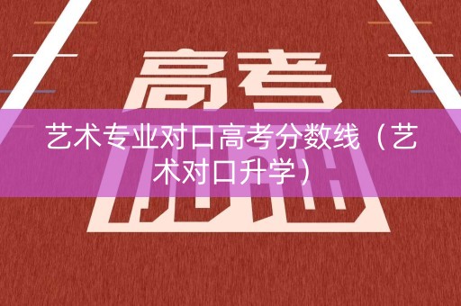 艺术专业对口高考分数线（艺术对口升学）