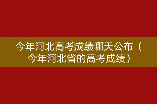 今年河北高考成绩哪天公布（今年河北省的高考成绩）