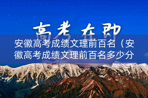 安徽高考成绩文理前百名（安徽高考成绩文理前百名多少分）