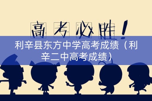 利辛县东方中学高考成绩（利辛二中高考成绩）